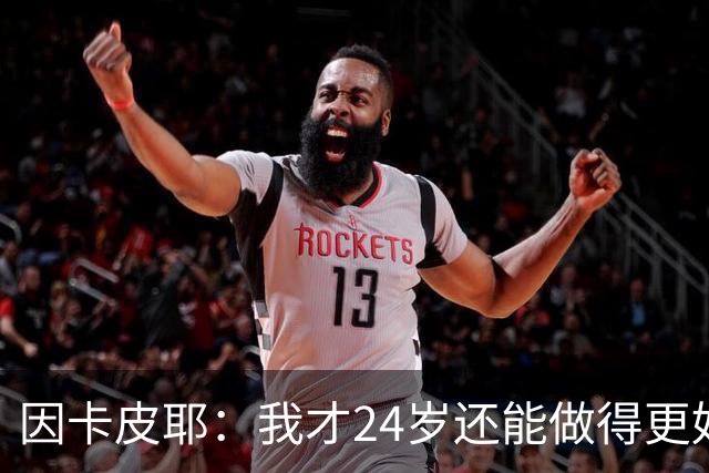 因卡皮耶：我才24岁还能做得更好，要在场上证明厄瓜多尔的强大